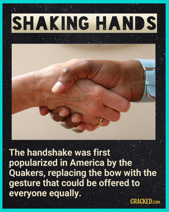 SHAKING HANDS The handshake was first popularized in America by the Quakers, replacing the bow with the gesture that could be offered to everyone equa