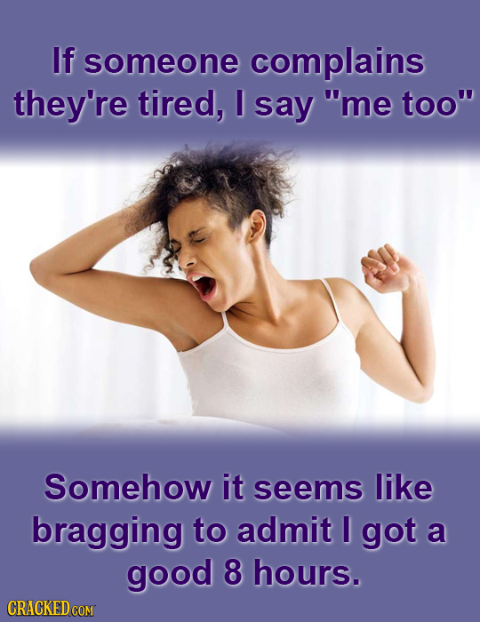 If someone complains they're tired, I say me too Somehow it seems like bragging to admit I got a good 8 hours.