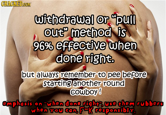 HRAK CONT Withdrawal or pull out method is 96% effective when done right. but always remember to pee before starting another round Cowboy! emphasis 