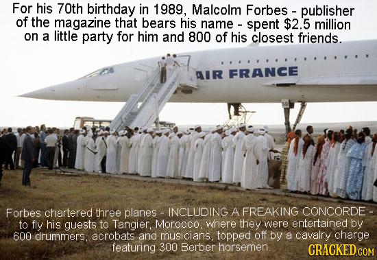 For his 70th birthday in 1989, Malcolm Forbes publisher of the magazine that bears his name spent $2.5 million on a little party for him and 800 of hi