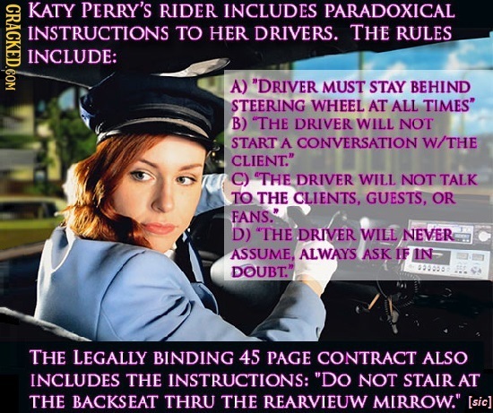 CRACKED.COM KATY PERRY'S RIDER INCLUDES PARADOXICAL INSTRUCTIONS TO HER DRIVERS. THE RULES INCLUDE: A) DRIVER MUST STAY BEHIND STEERING WHEEL AT ALL 