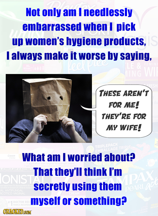 Not only am I needlessly embarrassed when I pick up women's hygiene products, I always make it worse by saying, LE & THESE AREN'T FOR ME! THEY'RE FOR