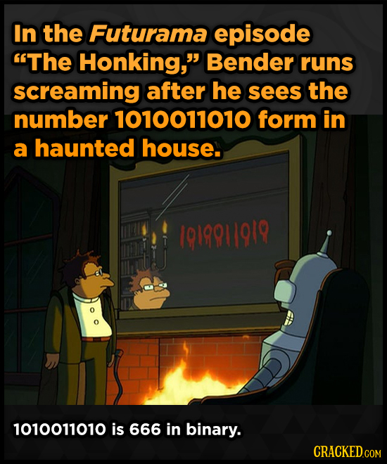 In the Futurama episode The Honking, Bender runs screaming after he sees the number 1010011010 form in a haunted house. 1019911919 1010011010 is 666