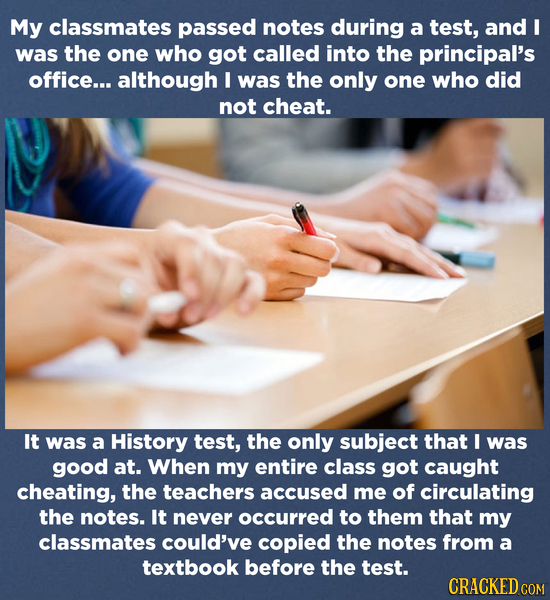 My classmates passed notes during a test, and I was the one who got called into the principal's office... although I was the only one who did not chea