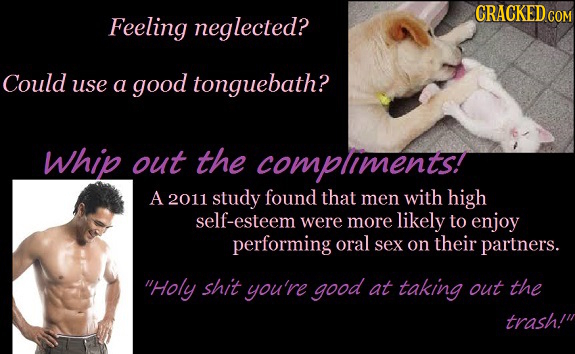 CRACKED COM Feeling neglected? Could use a good tonguebath? Whip out the compliments! A 2011 study found that men with high self-esteem were more like