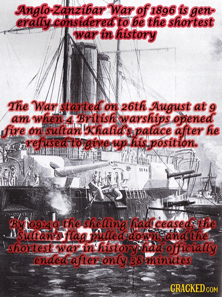 Anglo-Zanzibar War of 1896 is gen erally consideredto to be the shortest war in history The War started on 26th August at 9 am when 4 British warships