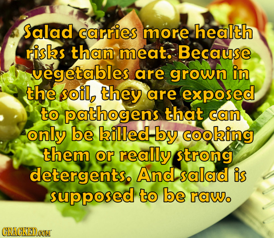 Salad carries more health risbs than meat. Because vegetables are grown in the soil, they are exposed to pathogens that can only be billed. by cooking