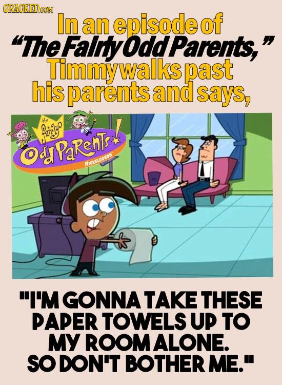 CRAGKEDDOONN In an episode of The Fainty Odd Parents, Timmy walks past his parents and says, faiyye PaRehTs NICKELODEON I'M GONNA TAKE THESE PAPER 
