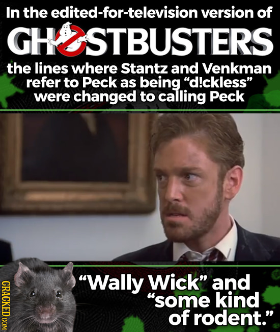 In the edited-for-television version of KUSTBUSTERS the lines where Stantz and Venkman refer to Peck as being d!ckless were changed to calling Peck