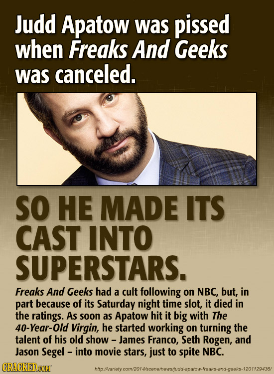 Judd Apatow was pissed when Freaks And Geeks was canceled. SO HE MADE ITS CAST INTO SUPERSTARS. Freaks And Geeks had a cult following on NBC, but, in 
