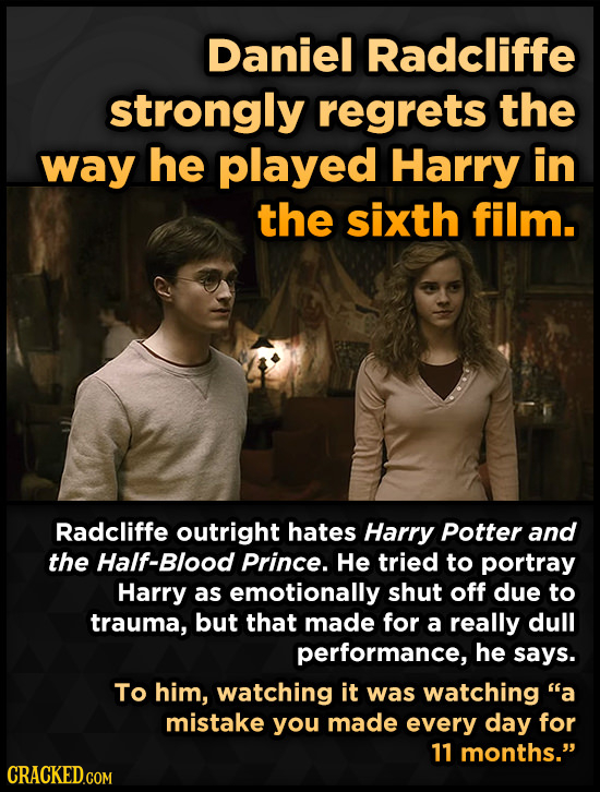 Daniel Radcliffe strongly regrets the way he played Harry in the sixth film. Radcliffe outright hates Harry Potter and the Half-Blood Prince. He tried