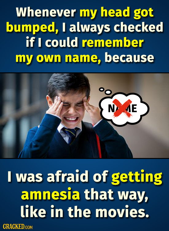 Whenever my head got bumped, I always checked if I could remember my own name, because N AE E was afraid of getting amnesia that way, like in the movi