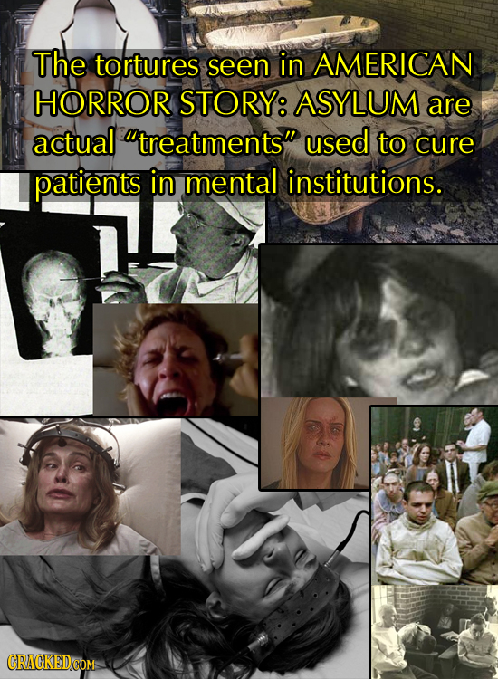 The tortures seen in AMERICAN HORROR STORY: ASYLUM are actual treatments used to cure patients in mental institutions.