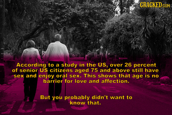 CRACKED COM According to a study in the US, over 26 percent of senior US citizens aged 75 and above still have sex and enjoy oral sex. This shows that