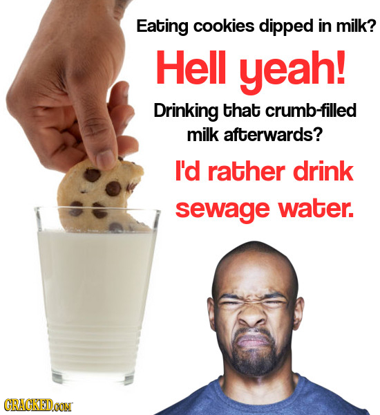 Eating cookies dipped in milk? Hell yeah! Drinking that crumb-filled milk afterwards? I'd rather drink sewage water. CRACKEDOON