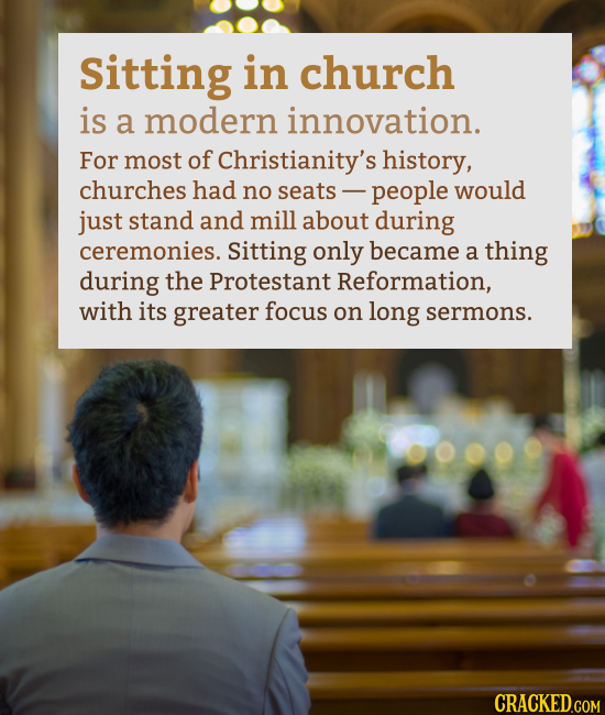 Sitting in church is a modern innovation. For most of Christianity's history, churches had no seats people would just stand and mill about during cere
