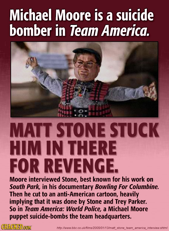 Michael Moore is a suicide bomber in Team America. MATT STONE STUCK HIM IN THERE FOR REVENGE. Moore interviewed Stone, best known for his work on Sout