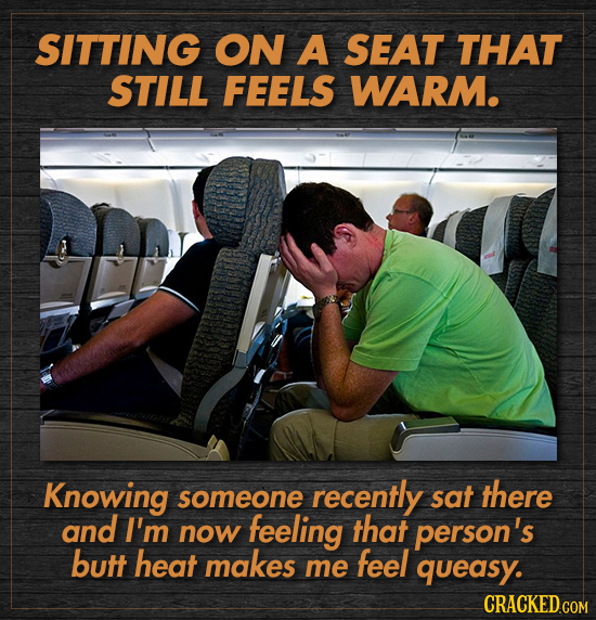 SITTING ON A SEAT THAT STILL FEELS WARM. Knowing someone recently sat there and I'm now feeling that person's butt heat makes feel me queasy.