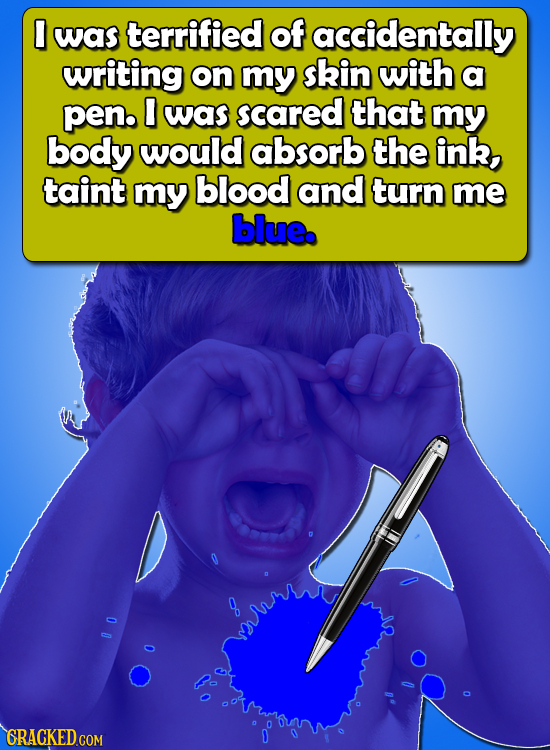 I was terrified of accidentally writing on my skin with a penb I was scared that my body would absorb the ink, taint my blood and turn me blue.