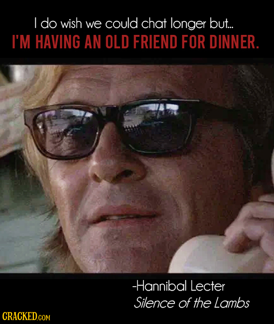 do wish we could chat longer but... I'M HAVING AN OLD FRIEND FOR DINNER. -Hannibal Lecter Silence of the Lambs
