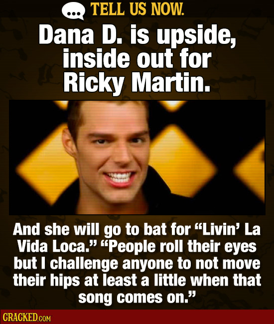 TELL US NOW. Dana D. is upside, inside out for Ricky Martin. And she will go to bat for Livin' La Vida Loca. People roll their eyes but I challenge