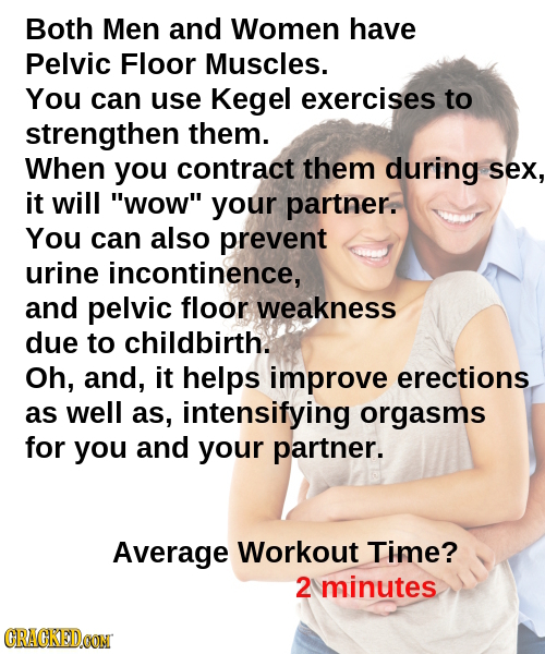 Both Men and Women have Pelvic Floor Muscles. You can use Kegel exercises to strengthen them. When you contract them during sex, it will wow your pa