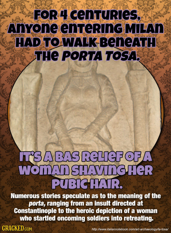 FOR 4 CENTURIES, Anyone enTeRING MILAN HAD TO WALKBENEATH THE PORTA TOSA. IT'S A BAS ReLIeF OF A woMan SHAVING HeR puBIC HAIR. Numerous stories specul