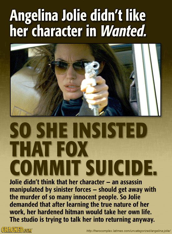 Angelina Jolie didn't like her character in Wanted. So SHE INSISTED THAT FOX COMMIT SUICIDE. Jolie didn't think that her character - an assassin manip
