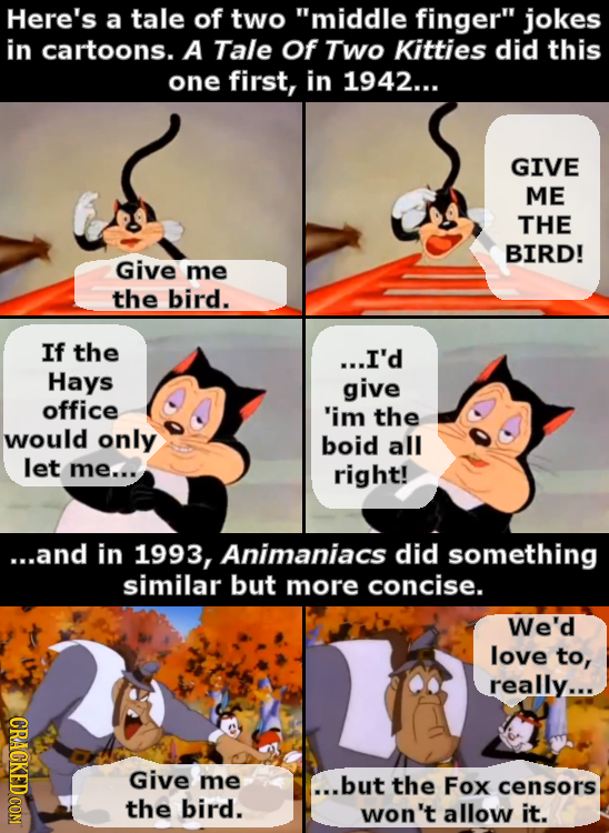Here's a tale of two middle finger jokes in cartoons. A Tale Of Two Kitties did this one first, in 1942... GIVE ME THE BIRD! Give me the bird. If th