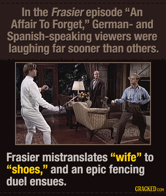 In the Frasier episode An Affair To Forget, German- and Spanish-speaking viewers were laughing far sooner than others. Frasier mistranslates wife