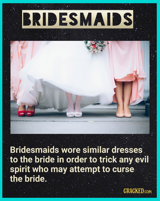 BRIDESMAIDS Bridesmaids wore similar dresses to the bride in order to trick any evil spirit who may attempt to curse the bride. CRACKEDGON