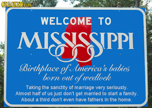 CRACKED COM WELCOME TO MISSISS SSISSIPPI Birthplace ofe America's babies born out of wedlock Taking the sanctity of marriage very seriously. Almost ha