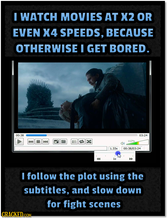 I WATCH MOVIES AT X2 OR EVEN X4 SPEEDS, BECAUSE OTHERWISE I GET BORED. 00:38 03:24 4 E ilt C 11296 1.33x 00:38/03:24 40 1x I follow the plot using the
