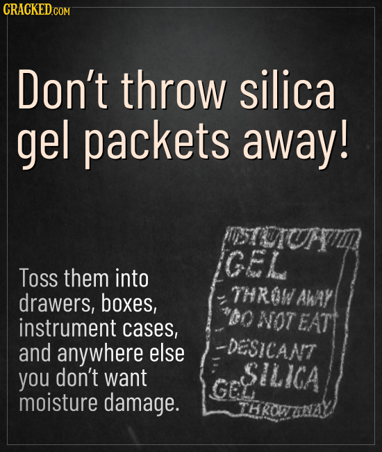CRACKED.COM Don't throw silica gel packets away! GEL Toss them into THROW drawers, boxes, AWAY to instrument NOT EATT cases, and anywhere else -DESICA