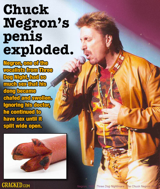 Chuck Negron's penis exploded. Negron, one of the vocalists from Three Dog Night, had So much sex that his dong became chafed and swollen. Ignoring hi