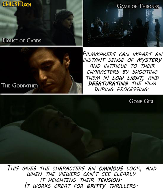 CRACKED.COM Game OF THRONES HOUse OF CARDS FILMMAKERS CAN IMPART AN INSTANT SENSE OF MySTERY AND INTRIGUE TO THEIR CHARACTERS By SHOOTING THEM IN LOW