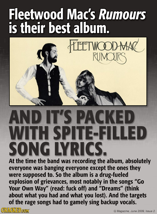 Fleetwood Mac's Rumours is their best album. FLELTWOODMAD RUMOURS AND IT'S PACKED WITH PITE-FILLED SONG LYRICS. At the time the band was recording the