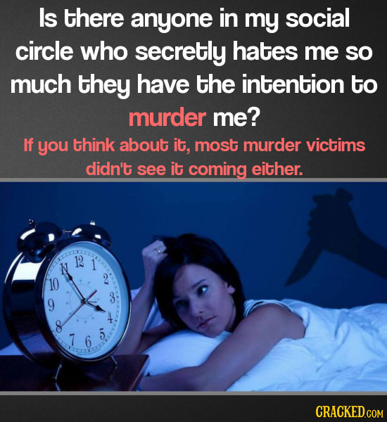Is there anyone in my social circle who secretly hates me so much they have the intention to murder me? If you think about it, most murder victims did