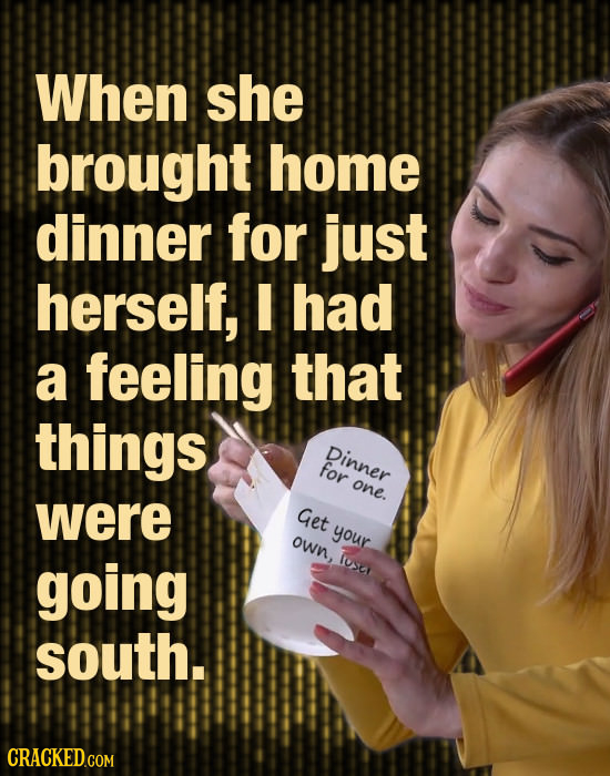 When she brought home dinner for just herself, I had a feeling that things Dinner for one. were Get your own, going losey south.