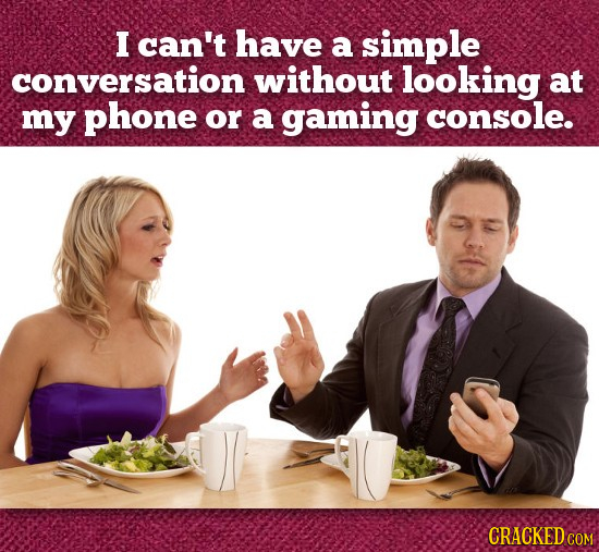 I can't have a simple conversation without looking at my phone or a gaming console. CRACKED COM