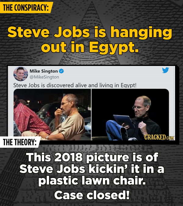 THE CONSPIRACY: Steve Jobs is hanging out in Egypt. Mike Sington @MikeSington Steve Jobs is discovered alive and living in Egypt! CRACKED.COM THE THEO
