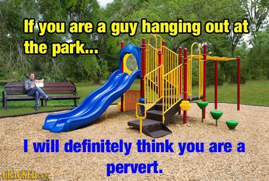 If you are a guy hanging out at the park... I will definitely think you are a pervert. ORAGKED.OON