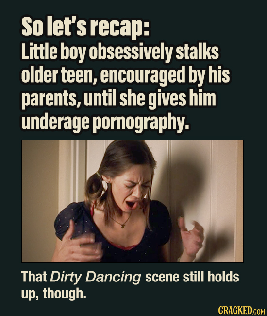 So let's recap: Little boy obsessively stalks older teen, encouraged by his parents, until she gives him underage pornography. That Dirty Dancing scen