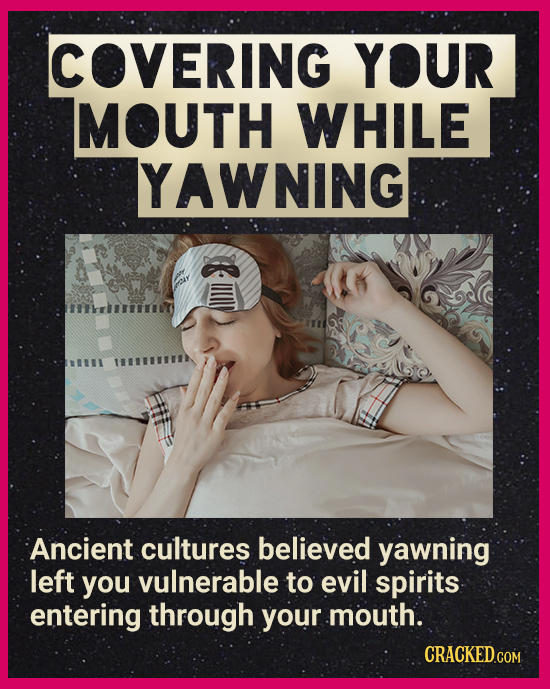 COVERING YOUR MOUTH WHILE YAWNING ffhle Ancient cultures believed yawning left you vulnerable to evil spirits entering through your mouth. CRACKEDCON