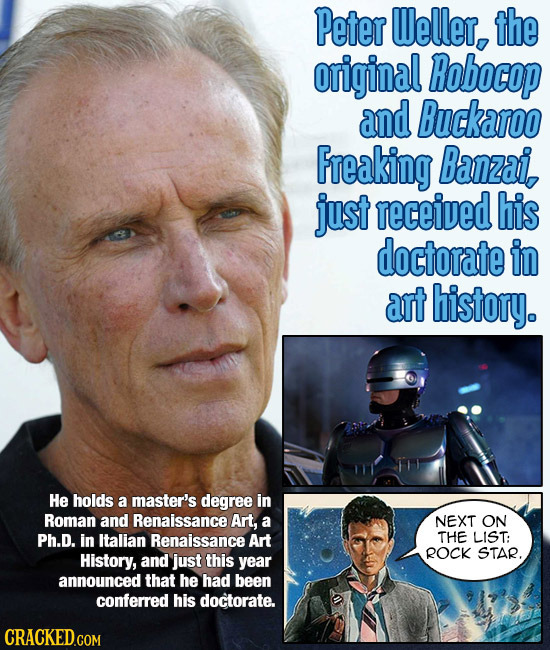 Peter Weller, the original Robocop and Buckaroo Freaking Banzai, just received his doctorate in art history. He holds a master's degree in Roman and R