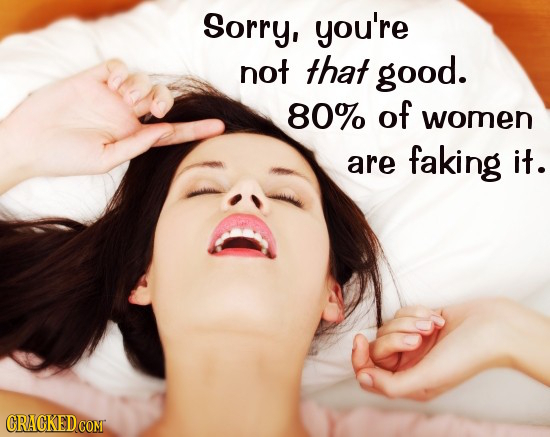 Sorry, you're not that good. 80% of women are faking it. CRACKED COM 