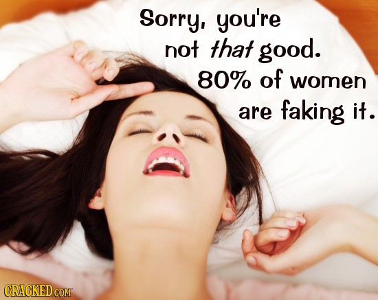 Sorry, you're not that good. 80% of women are faking it. CRACKED COM
