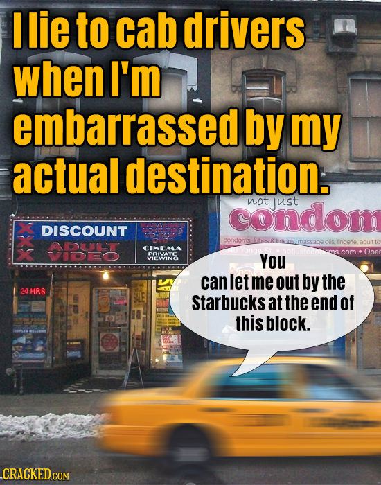 I lie to cab drivers when I'm embarrassed by my actual destination. condom not Just DISCOUNT condors massaget oils OPET ADLOTTT lingene. adult DN com 