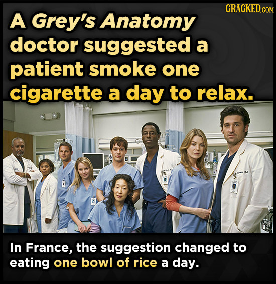 CRACKED COM A Grey's Anatomy doctor suggested a patient smoke one cigarette a day to relax. In France, the suggestion changed to eating one bowl of ri