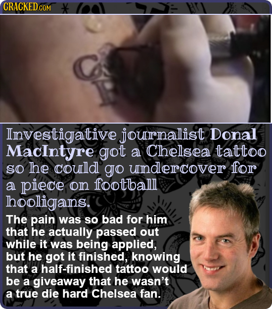 CRACKEDC COM Investigative jouralist Donal Macintyre got a Chelsea tattoo SO he courld gJo uindercover for a piece on footballl hooligans! The pain wa